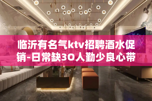 临沂有名气ktv招聘酒水促销-日常缺3O人勤少良心带队
