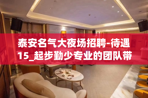 泰安名气大夜场招聘-待遇15_起步勤少专业的团队带你
