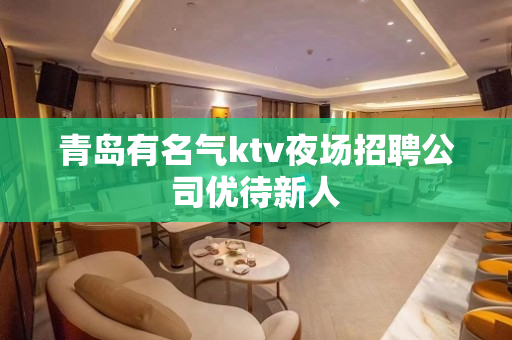 青岛有名气ktv夜场招聘公司优待新人