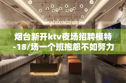 烟台新开ktv夜场招聘模特-18/场一个班抱怨不如努力