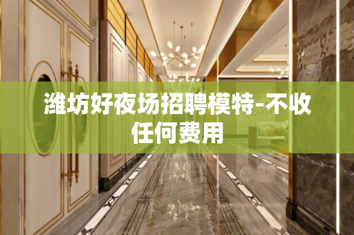 潍坊好夜场招聘模特-不收任何费用