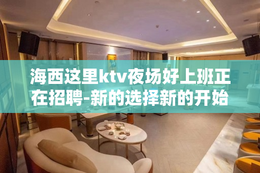 海西这里ktv夜场好上班正在招聘-新的选择新的开始
