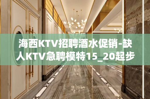 海西KTV招聘酒水促销-缺人KTV急聘模特15_20起步