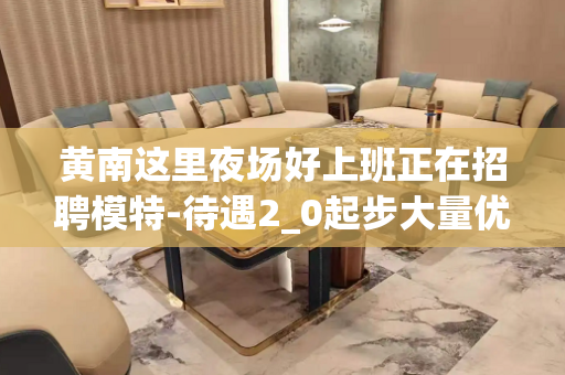 黄南这里夜场好上班正在招聘模特-待遇2_0起步大量优质客源