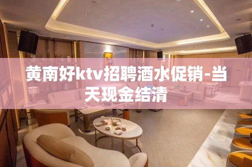 黄南好ktv招聘酒水促销-当天现金结清