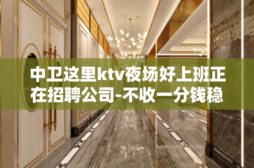 中卫这里ktv夜场好上班正在招聘公司-不收一分钱稳定