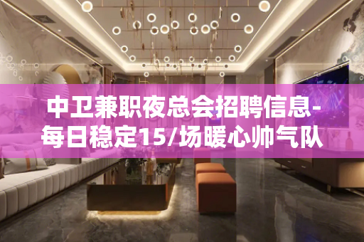 中卫兼职夜总会招聘信息-每日稳定15/场暖心帅气队长