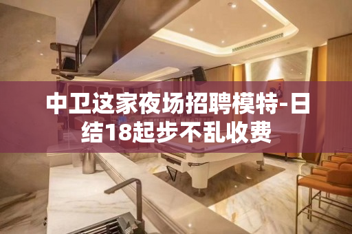 中卫这家夜场招聘模特-日结18起步不乱收费