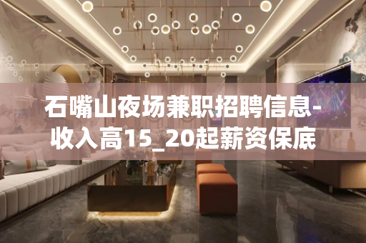 石嘴山夜场兼职招聘信息-收入高15_20起薪资保底