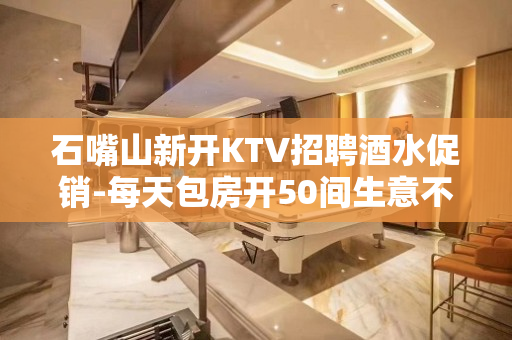石嘴山新开KTV招聘酒水促销-每天包房开50间生意不愁招满为