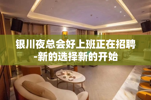 银川夜总会好上班正在招聘-新的选择新的开始