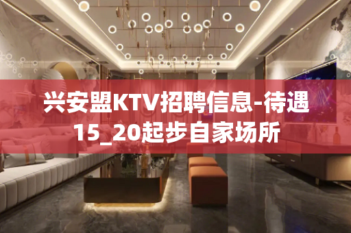 兴安盟KTV招聘信息-待遇15_20起步自家场所