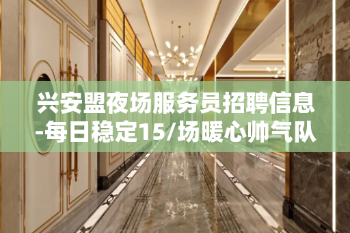 兴安盟夜场服务员招聘信息-每日稳定15/场暖心帅气队长