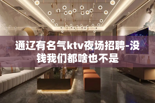 通辽有名气ktv夜场招聘-没钱我们都啥也不是
