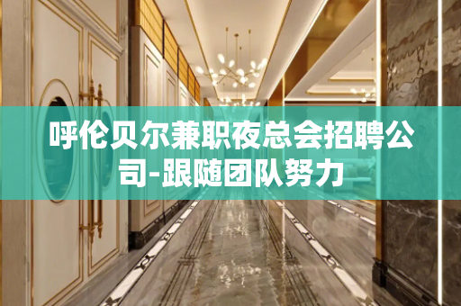 呼伦贝尔兼职夜总会招聘公司-跟随团队努力