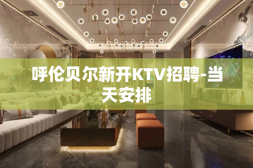 呼伦贝尔新开KTV招聘-当天安排