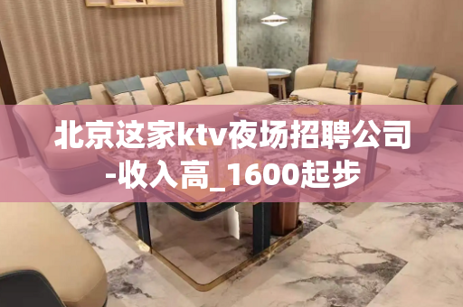 北京这家ktv夜场招聘公司-收入高_1600起步