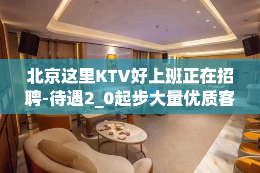 北京这里KTV好上班正在招聘-待遇2_0起步大量优质客源