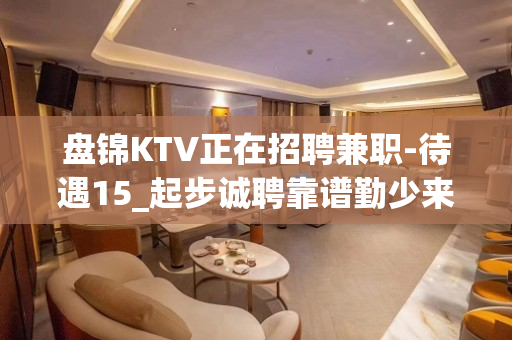 盘锦KTV正在招聘兼职-待遇15_起步诚聘靠谱勤少来去自由