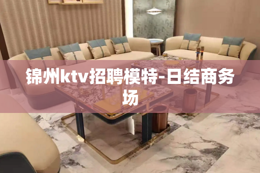锦州ktv招聘模特-日结商务场