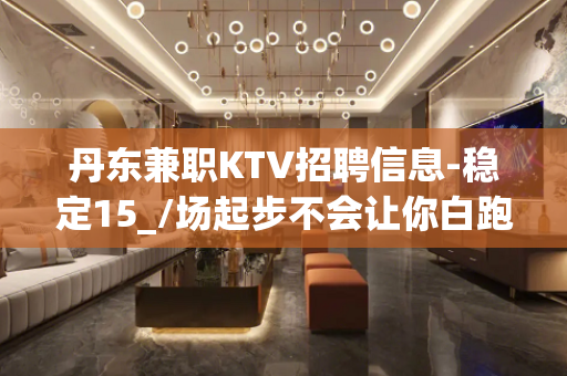 丹东兼职KTV招聘信息-稳定15_/场起步不会让你白跑