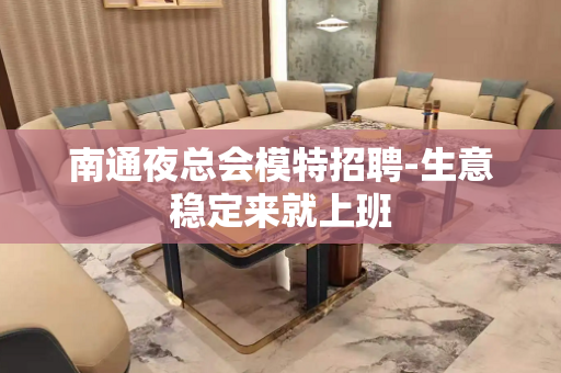 南通夜总会模特招聘-生意稳定来就上班