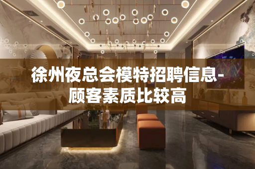 徐州夜总会模特招聘信息-顾客素质比较高