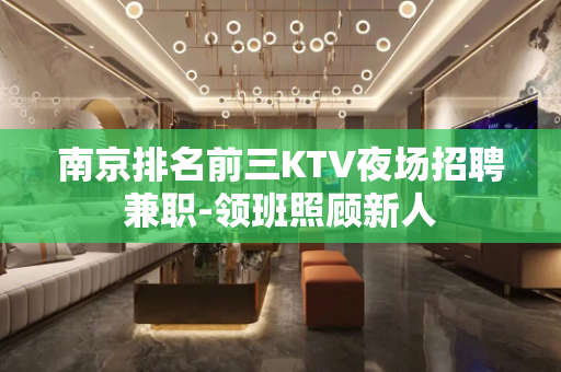 南京排名前三KTV夜场招聘兼职-领班照顾新人