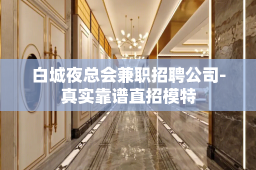 白城夜总会兼职招聘公司-真实靠谱直招模特