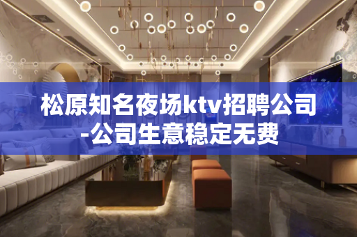 松原知名夜场ktv招聘公司-公司生意稳定无费