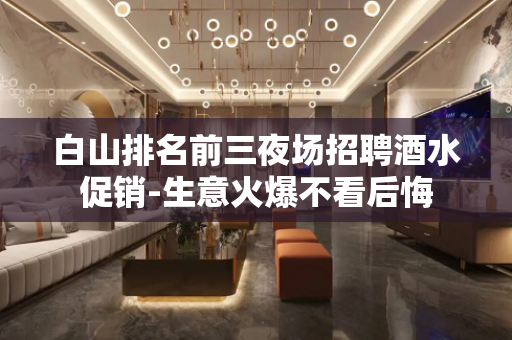 白山排名前三夜场招聘酒水促销-生意火爆不看后悔