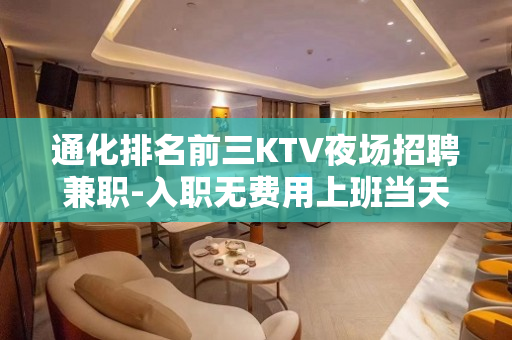 通化排名前三KTV夜场招聘兼职-入职无费用上班当天上班