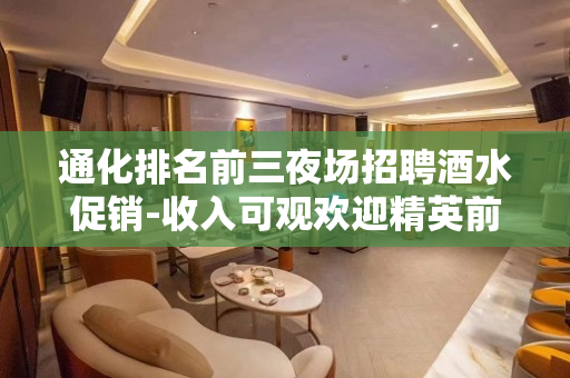 通化排名前三夜场招聘酒水促销-收入可观欢迎精英前来面谈