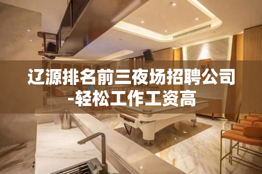 辽源排名前三夜场招聘公司-轻松工作工资高