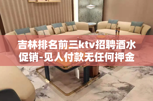 吉林排名前三ktv招聘酒水促销-见人付款无任何押金费用