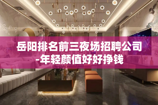 岳阳排名前三夜场招聘公司-年轻颜值好好挣钱