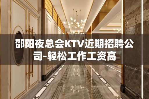 邵阳夜总会KTV近期招聘公司-轻松工作工资高