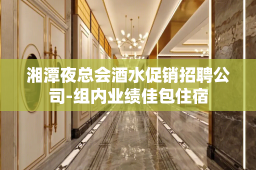 湘潭夜总会酒水促销招聘公司-组内业绩佳包住宿
