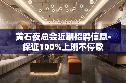 黄石夜总会近期招聘信息-保证100%上班不停歇