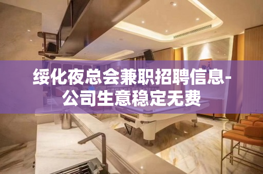 绥化夜总会兼职招聘信息-公司生意稳定无费