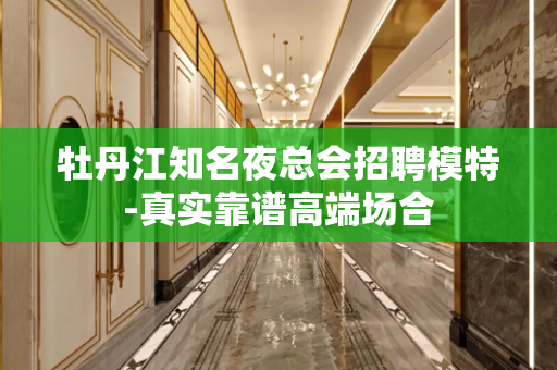 牡丹江知名夜总会招聘模特-真实靠谱高端场合