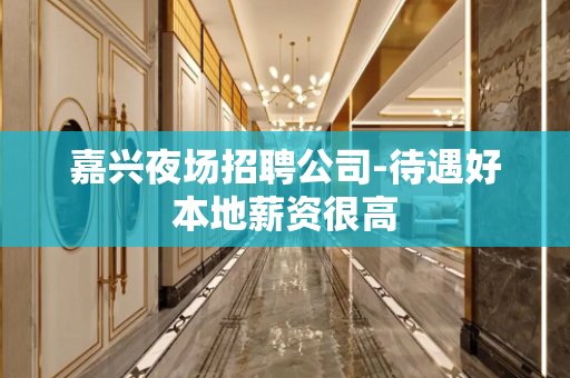 嘉兴夜场招聘公司-待遇好本地薪资很高