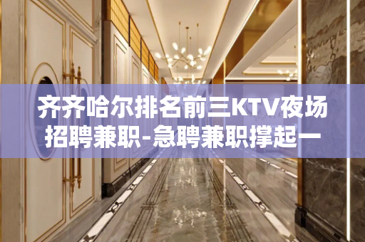 齐齐哈尔排名前三KTV夜场招聘兼职-急聘兼职撑起一片天