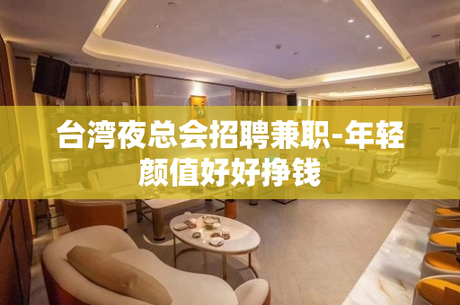 台湾夜总会招聘兼职-年轻颜值好好挣钱
