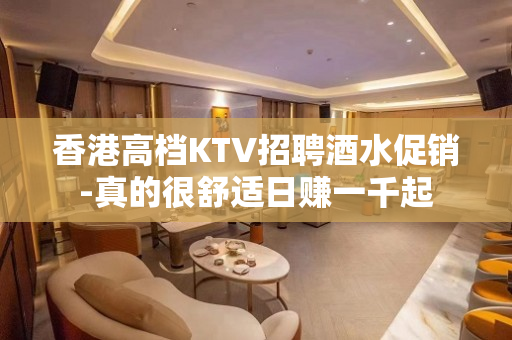 香港高档KTV招聘酒水促销-真的很舒适日赚一千起