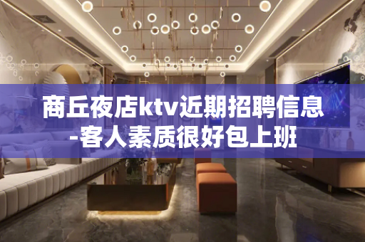 商丘夜店ktv近期招聘信息-客人素质很好包上班