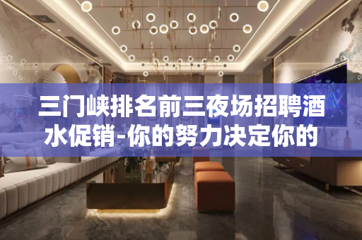 三门峡排名前三夜场招聘酒水促销-你的努力决定你的未来