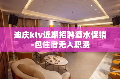 迪庆ktv近期招聘酒水促销-包住宿无入职费