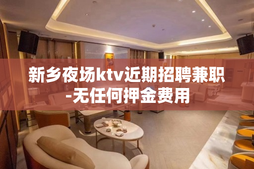 新乡夜场ktv近期招聘兼职-无任何押金费用