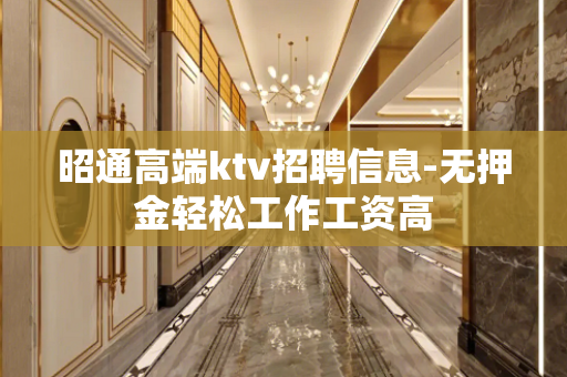 昭通高端ktv招聘信息-无押金轻松工作工资高